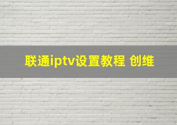 联通iptv设置教程 创维